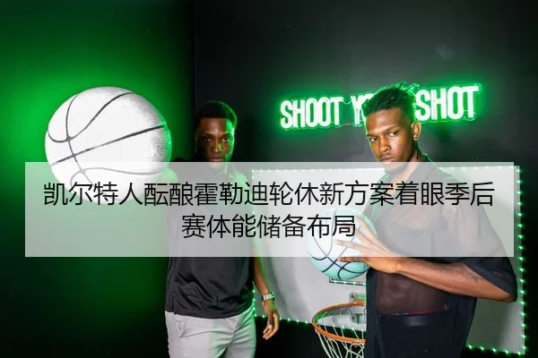 凯尔特人酝酿霍勒迪轮休新方案着眼季后赛体能储备布局