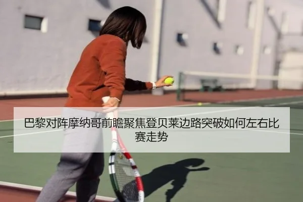 巴黎对阵摩纳哥前瞻聚焦登贝莱边路突破如何左右比赛走势