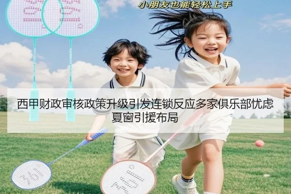 西甲财政审核政策升级引发连锁反应多家俱乐部忧虑夏窗引援布局