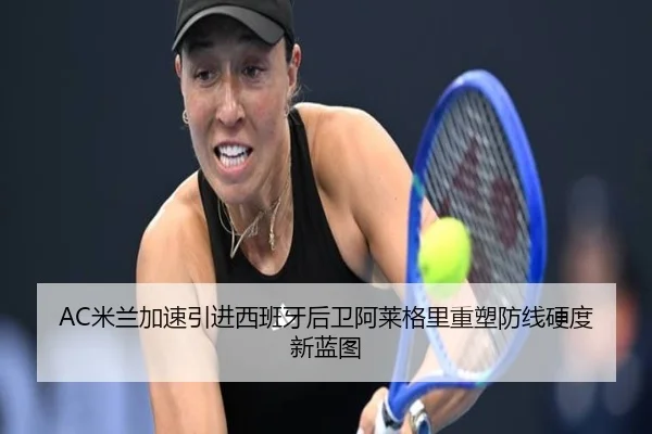 AC米兰加速引进西班牙后卫阿莱格里重塑防线硬度新蓝图