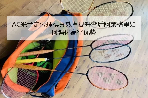 AC米兰定位球得分效率提升背后阿莱格里如何强化高空优势